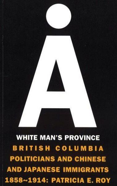 A white man's province : British Columbia politicians and Chinese and Japanese immigrants, 1858-1914 / Patricia E. Roy.