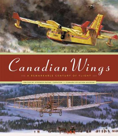 Canadian wings : a remarkable century of flight / edited by Stephen Payne, Canada Aviation Museum; featuring the artwork of Robert W. Bradford & Dan Patterson.