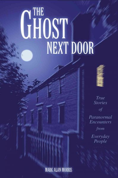 The ghost next door : true stories of paranormal encounters from everyday life / Mark Alan Morris.