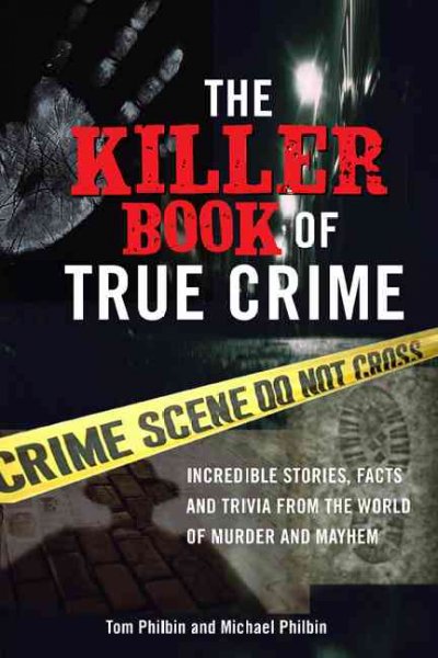 The killer book of true crime : incredible stories, facts and trivia from the world of murder and mayhem / Tom Philbin and Michael Philbin.