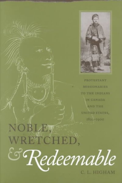 Noble, wretched, & redeemable : Protestant missionaries to the Indians in Canada and the United States, 1820-1900 / C. L. Higham.