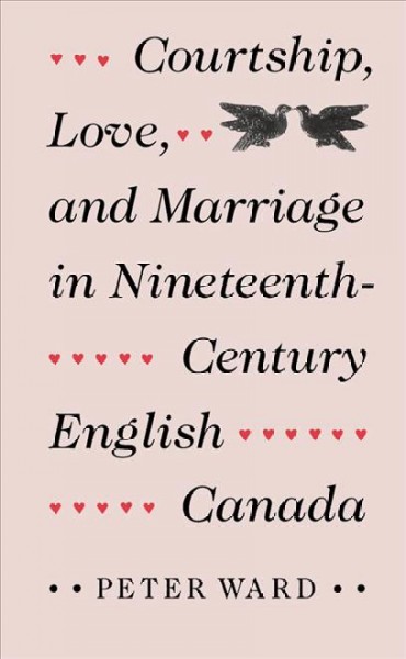 Courtship, love and marriage in nineteenth-century English Canada / Peter Ward.