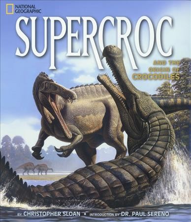 Supercroc and the origin of crocodiles / by Christopher Sloan ; introduction by Paul Sereno.