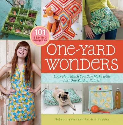 One-yard wonders : look how much you can make with just one yard of fabric! / Rebecca Yaker and Patricia Hoskins ; photography by John Gruen ; photo styling by Raina Kattelson.