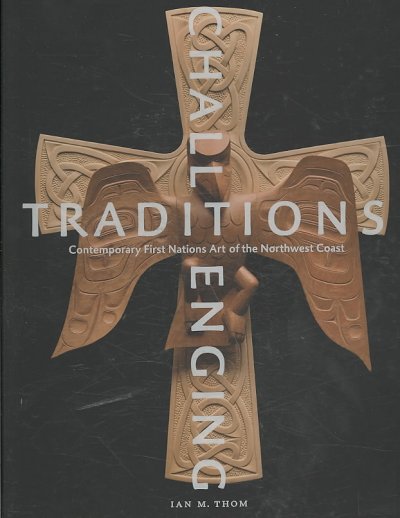 Challenging traditions : contemporary First Nations art of the Northwest Coast / Ian M. Thom.