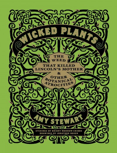 Wicked plants : the weed that killed Lincoln's mother and other botanical atrocities / by Amy Stewart ; with etchings by Briony Morrow-Cribbs and illustrations by Jonathon Rosen.