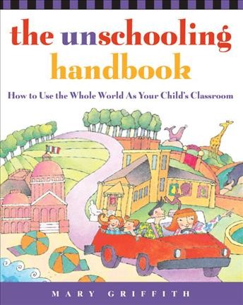 The unschooling handbook : how to use the whole world as your child's classroom / Mary Griffith.