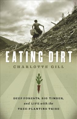 Eating dirt : deep forests, big timber and life with the tree-planting tribe / Charlotte Gill.
