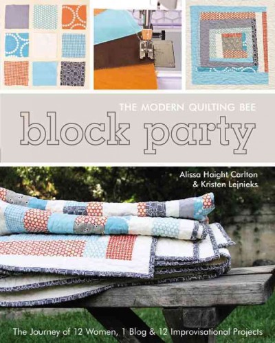 Block party--the modern quilting bee : the journey of 12 women, 1 blog & 12 improvisational projects / Alissa Haight Carlton and Kristen Lejnieks.
