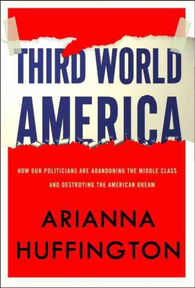 Third World America [electronic resource] : how our politicians are abandoning the middle class and betraying the American dream / Arianna Huffington.