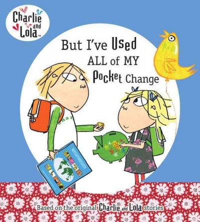 But I've used all of my pocket change / characters created by Lauren Child ; [text based on the script written by Carol Noble ; illustrations from the TV animation produced by Tiger Aspect].