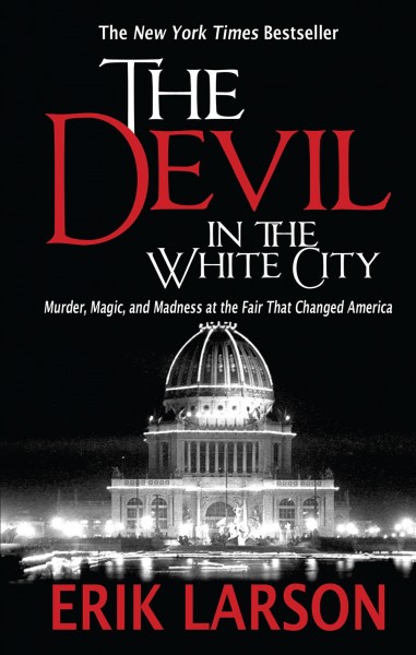 The devil in the white city : murder, magic, and madness at the fair that changed America / Erik Larson.