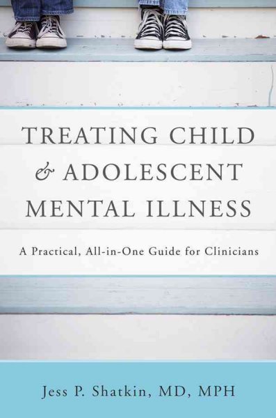 Treating child and adolescent mental illness : a practical, all-in-one guide / Jess P. Shatkin.