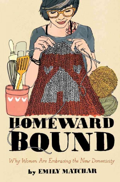 Homeward bound : why women are embracing the new domesticity / Emily Matchar.
