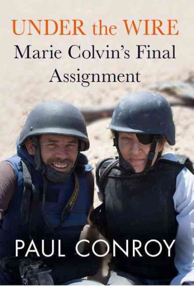 Under the wire : Marie Colvin's final assignment / Paul Conroy.