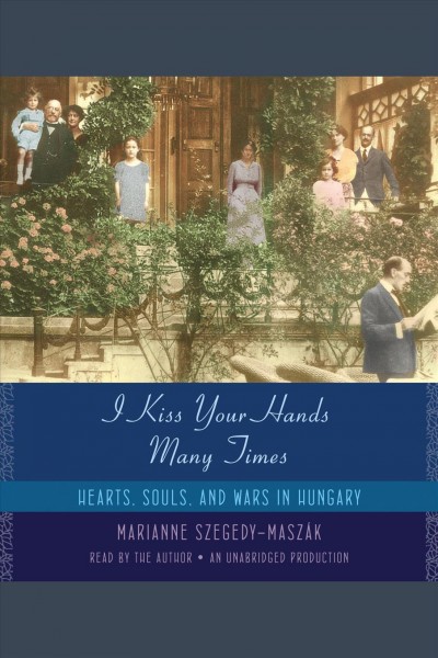 I kiss your hands many times [electronic resource] : hearts, souls, and wars in Hungary / Marianne Szegedy-Maszak.