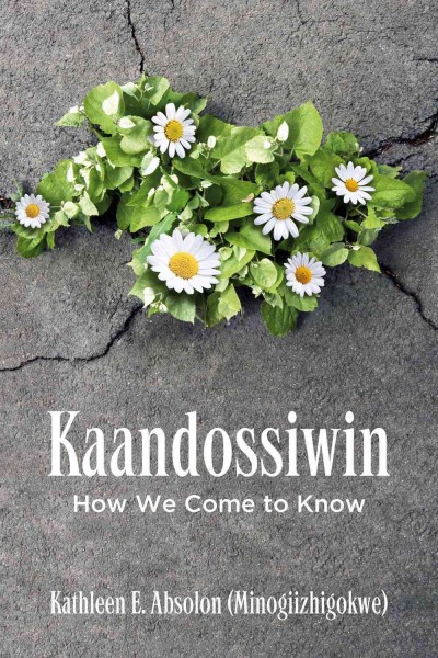 Kaandossiwin : how we come to know / Kathleen E. Absolon (Minogiizhigokwe)