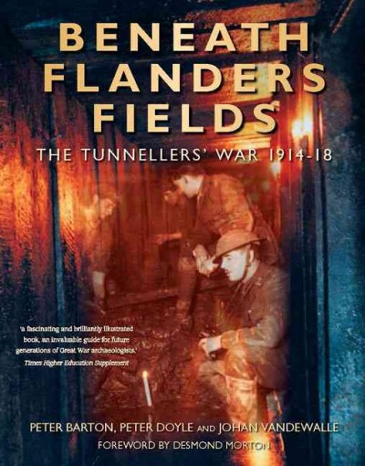 Beneath Flanders Fields : the tunnellers' war, 1914-1918 / Peter Barton, Peter Doyle and Johan Vandewalle ; foreword by Desmond Morton.