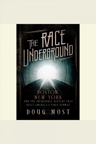The race underground : Boston, New York, and the incredible rivalry that built America's first subway / Doug Most.