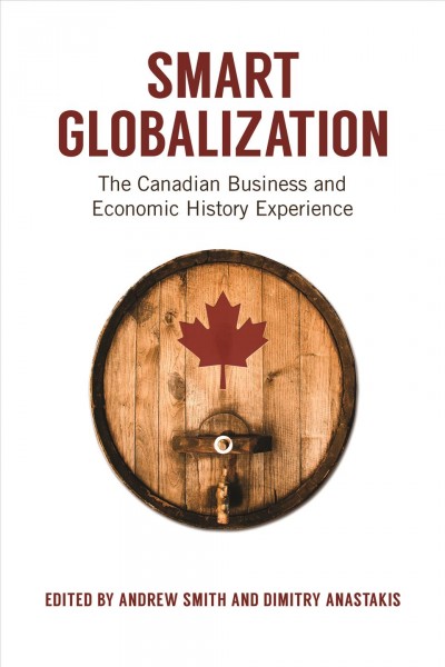 Smart globalization : the Canadian business and economic history experience / edited by Andrew Smith and Dimitry Anastakis.
