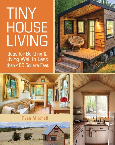 Tiny house living : ideas for building and living well in less than 400 square feet / Ryan Mitchell.