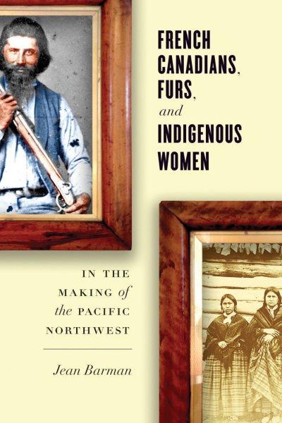 French Canadians, furs, and Indigenous women in the making of the Pacific Northwest / Jean Barman.