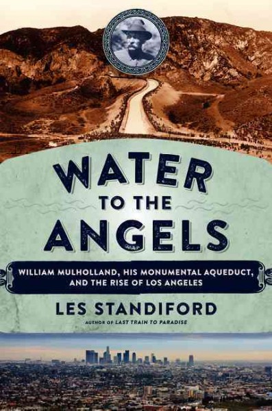 Water to the angels : William Mulholland, his monumental aqueduct, and the rise of Los Angeles / Les Standiford.