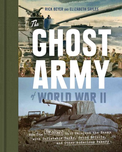 The ghost army of World War II : how one top-secret unit deceived the enemy with inflatable tanks, sound effects, and other audacious fakery / Rick Beyer & Elizabeth Sayles.