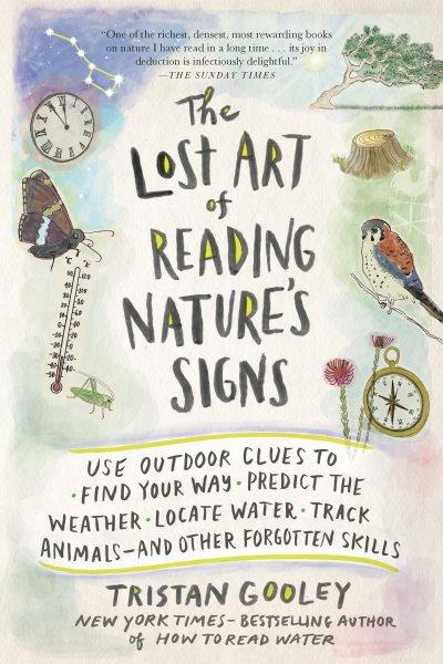The lost art of reading nature's signs : use outdoor clues to find your way, predict the weather, locate water, track animals--and other forgotten skills / Tristan Gooley ; illustrations by Neil Gower.