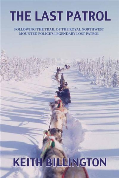 The last patrol : following the Trail of the Royal Northwest Mounted Police's Legendary Lost Patrol / Keith Billington.