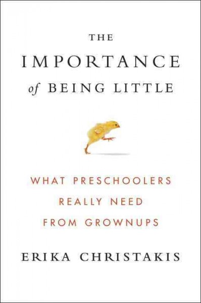 The importance of being little : what preschoolers really need from grownups / Erika Christakis.