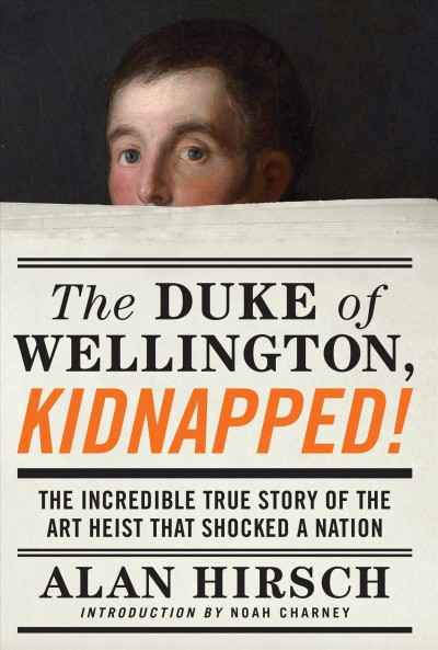 The Duke of Wellington, kidnapped! : the incredible true story of the art heist that shocked a nation / Alan Hirsch ; introduction by Noah Charney.