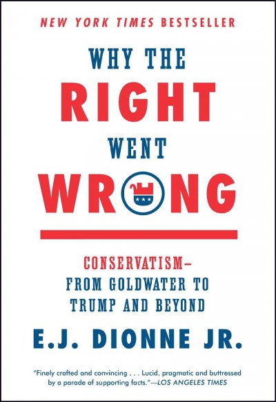 Why the right went wrong : conservatism-- from Goldwater to the Tea Party and beyond / E.J. Dionne, Jr.