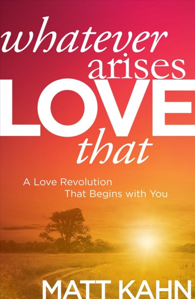Whatever arises, love that : a love revolution that begins with you / Matt Kahn.