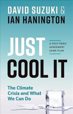 Just cool it! : the climate crisis and what we can do : a post-Paris Agreement game plan / David Suzuki & Ian Hanington.