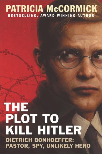 The plot to kill Hitler : Dietrich Bonhoeffer : pastor, spy, unlikely hero / Patricia A. McCormick.