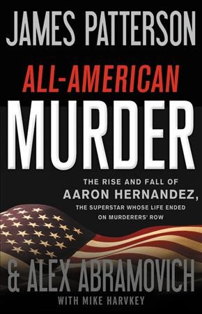All-American murder : the rise and fall of Aaron Hernandez, the superstar whose life ended on Murderers' row / James Patterson & Alex Abramovich with Mike Harvkey.