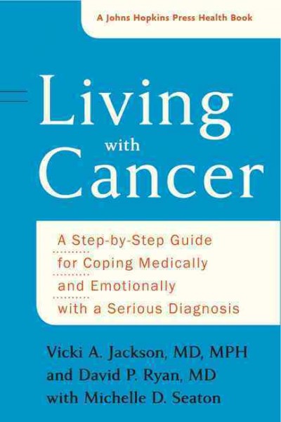 Living with cancer : a step-by-step guide for coping medically and emotionally with a serious diagnosis / Vicki A. Jackson, MD, MPH, David P. Ryan, MD with Michelle D. Seaton.