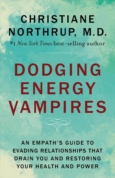 Dodging energy vampires : an empath's guide to evading relationships that drain you and restoring your health and power / Christiane Northrup, M.D.