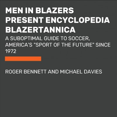 Men in Blazers present encyclopedia blazertannica : [a suboptimal guide to soccer, America's "sport of the future" since 1972] / Roger Bennett and Michael Davies.