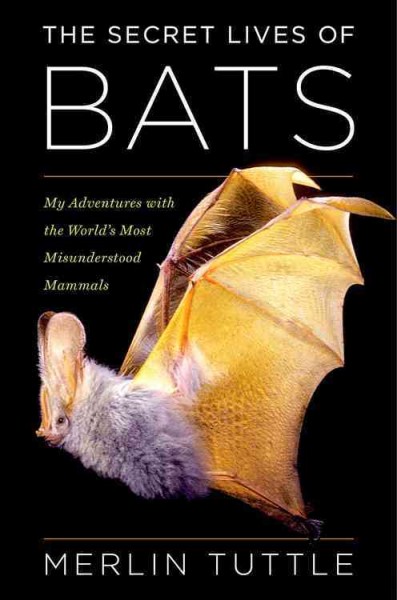 The secret lives of bats : my adventures with the world's most misunderstood mammals / Merlin Tuttle.