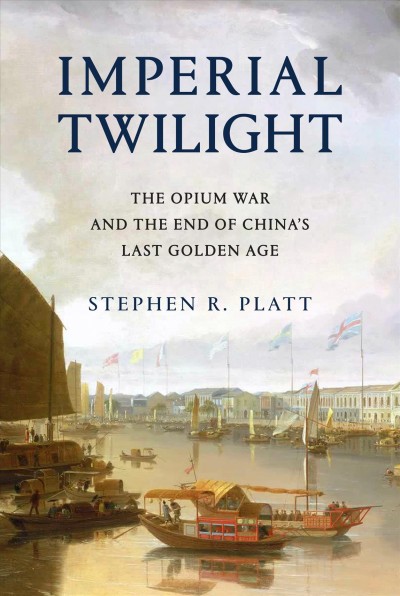 Imperial twilight : the opium war and the end of China's last golden age / Stephen R. Platt.