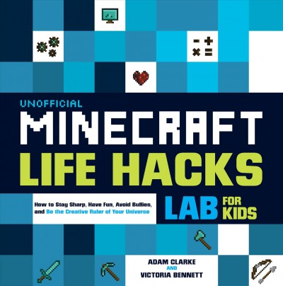 Unofficial minecraft life hacks labs for kids : how to stay sharp, have fun, avoid bullies, and be the creative ruler of your universe / Adam Clarke and Victoria Bennett.