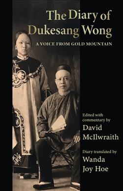 The diary of Dukesang Wong : a voice from Gold Mountain / Dukesang Wong ; edited with commentary by David McIlwraith ; diary translated by Wanda Joy Hoe ; introduction by Judy Fong Bates.