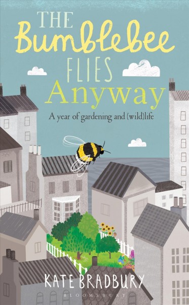 The bumblebee flies anyway: a year of gardening and (wild)life / Kate Bradbury.