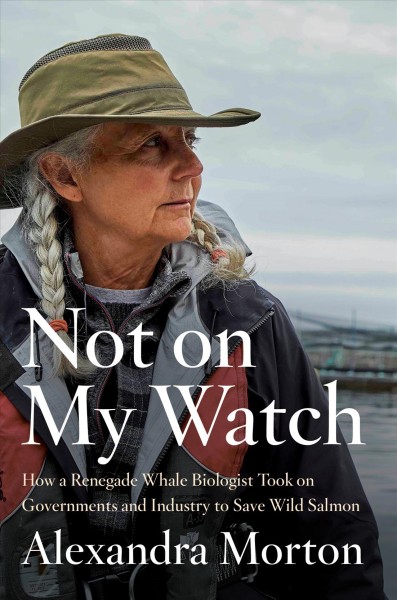 Not on my watch : how a renegade whale biologist took on governments and industry to save wild salmon / Alexandra Morton.