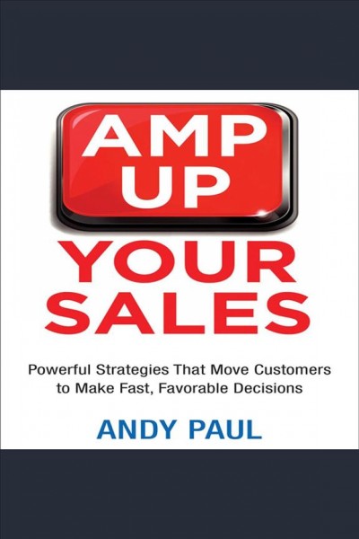 Amp up your sales [electronic resource] : Powerful strategies that move customers to make fast, favorable decisions. Andy Paul.