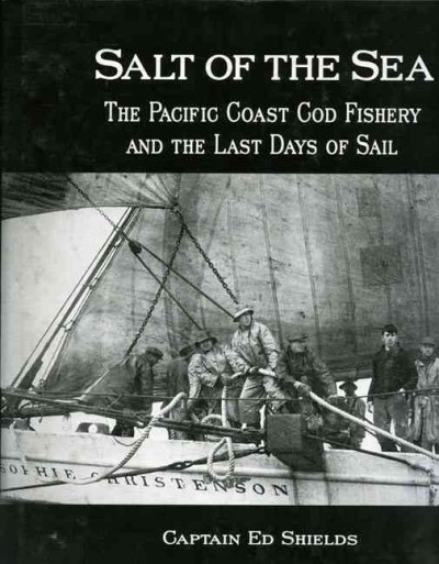 Salt of the sea : the Pacific Coast cod fishery and the last days of sail / Ed Shields.