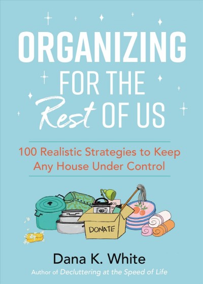 Organizing for the rest of us : 100 realistic strategies to keep any house under control / Dana K. White.