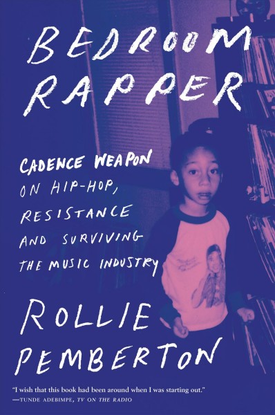 Bedroom Rapper [electronic resource] : Cadence Weapon on Hip-Hop, Resistance and Surviving the Music Industry.